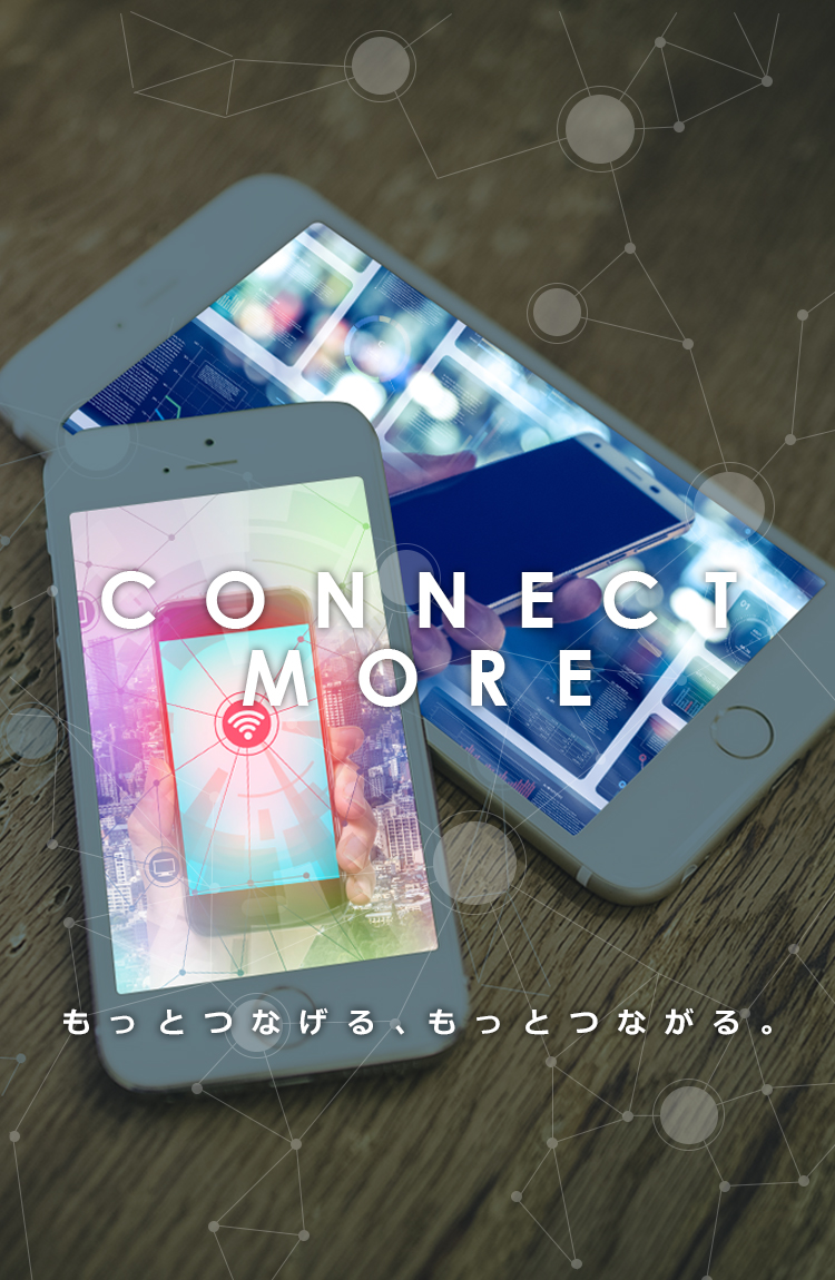 CONNECT MORE もっとつなげる、もっとつながる。